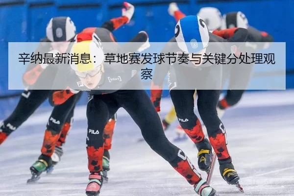 辛纳最新消息：草地赛发球节奏与关键分处理观察